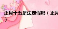 正月十五是法定假嗎(正月十五是法定假日嗎)