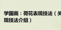 學國畫:荷花表現技法(關于學國畫:荷花表現技法介紹)
