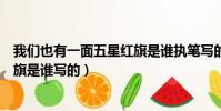 我們也有一面五星紅旗是誰執筆寫的(我們也有一面五星紅旗是誰寫的)