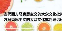 當代西方馬克思主義的大眾文化批判理論研究(關于當代西方馬克思主義的大眾文化批判理論研究介紹)