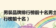 男裝品牌排行榜前十名男士服裝(男裝品牌排行榜前十名)