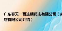 廣東春天一百連鎖藥店有限公司(關于廣東春天一百連鎖藥店有限公司介紹)