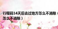 行程碼14天后去過地方怎么不消除(行程碼14天后去過地方怎么不消除)