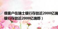 俄客戶在瑞士銀行存放近2000億瑞郎 新聞(俄客戶在瑞士銀行存放近2000億瑞郎)