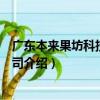 廣東本來果坊科技有限公司（關于廣東本來果坊科技有限公司介紹）