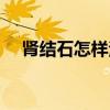 腎結石怎樣治最好（腎結石怎樣治最好）