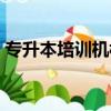 專升本培訓機構還能開嗎（專升本培訓機構）