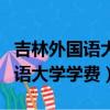 吉林外國語大學學費為什么這么貴（吉林外國語大學學費）