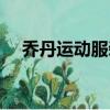 喬丹運動服裝全部圖片（喬丹運動服裝）