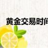 黃金交易時間是什么時候（黃金交易時間）