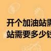 開個加油站需要多少錢和什么手續（開個加油站需要多少錢）