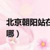 北京朝陽站在哪個進站口進站（北京朝陽站在哪）