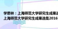 學思林:上海師范大學研究生成果選集2016(關于學思林:上海師范大學研究生成果選集2016介紹)
