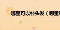 哪里可以補頭發(哪里可以補頭發)