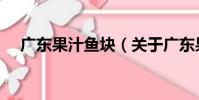 廣東果汁魚塊(關于廣東果汁魚塊介紹)