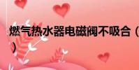 燃氣熱水器電磁閥不吸合(燃氣熱水器電磁閥)