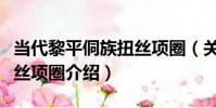 當代黎平侗族扭絲項圈(關于當代黎平侗族扭絲項圈介紹)