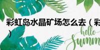 彩虹島水晶礦場怎么去(彩虹島水晶礦場門票)