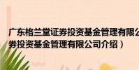 廣東格蘭堂證券投資基金管理有限公司(關于廣東格蘭堂證券投資基金管理有限公司介紹)