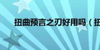 扭曲預言之刃好用嗎(扭曲預言之刃)