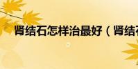 腎結石怎樣治最好(腎結石怎樣治最好)