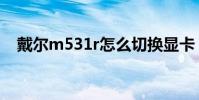 戴爾m531r怎么切換顯卡(戴爾m531r)