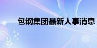 包鋼集團最新人事消息(包鋼集團)