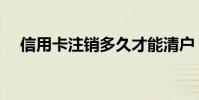 信用卡注銷多久才能清戶(信用卡注銷)