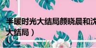 半暖時光大結局顏曉晨和沈侯結婚(半暖時光大結局)