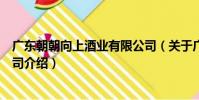 廣東朝朝向上酒業有限公司(關于廣東朝朝向上酒業有限公司介紹)