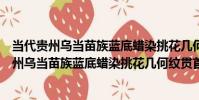當代貴州烏當苗族藍底蠟染挑花幾何紋貫首衣(關于當代貴州烏當苗族藍底蠟染挑花幾何紋貫首衣介紹)