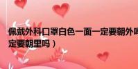 佩戴外科口罩白色一面一定要朝外嗎(外科口罩白色一面一定要朝里嗎)