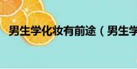 男生學化妝有前途(男生學化妝有前途嗎)