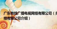廣東有線廣播電視網絡有限公司(關于廣東有線廣播電視網絡有限公司介紹)