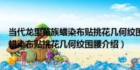 當代龍里苗族蠟染布貼挑花幾何紋圍腰(關于當代龍里苗族蠟染布貼挑花幾何紋圍腰介紹)