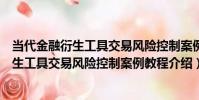 當代金融衍生工具交易風險控制案例教程(關于當代金融衍生工具交易風險控制案例教程介紹)