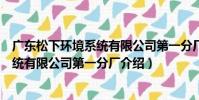 廣東松下環境系統有限公司第一分廠(關于廣東松下環境系統有限公司第一分廠介紹)