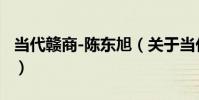 當代贛商-陳東旭(關于當代贛商-陳東旭介紹)