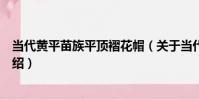 當代黃平苗族平頂褶花帽(關于當代黃平苗族平頂褶花帽介紹)