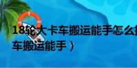 18輪大卡車搬運能手怎么招司機(18輪大卡車搬運能手)