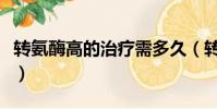 轉氨酶高的治療需多久(轉氨酶高的治療方法)