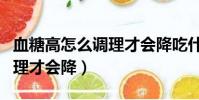 血糖高怎么調理才會降吃什么(血糖高怎么調理才會降)