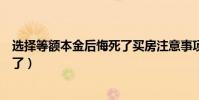 選擇等額本金后悔死了買房注意事項(選擇等額本金后悔死了)
