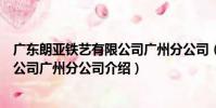 廣東朗亞鐵藝有限公司廣州分公司(關于廣東朗亞鐵藝有限公司廣州分公司介紹)