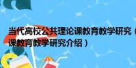 當代高校公共理論課教育教學研究(關于當代高校公共理論課教育教學研究介紹)
