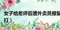 女子給差評后遭外賣員報復(女子給差評被暴打)