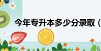 今年專升本多少分錄取(今年專升本)