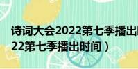 詩詞大會2022第七季播出時間(詩詞大會2022第七季播出時間)