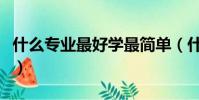 什么專業最好學最簡單(什么專業最好找工作)