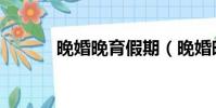 晚婚晚育假期(晚婚晚育假期)